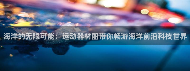 fb体育代理：海洋的无限可能：运动器材船带你畅游海洋