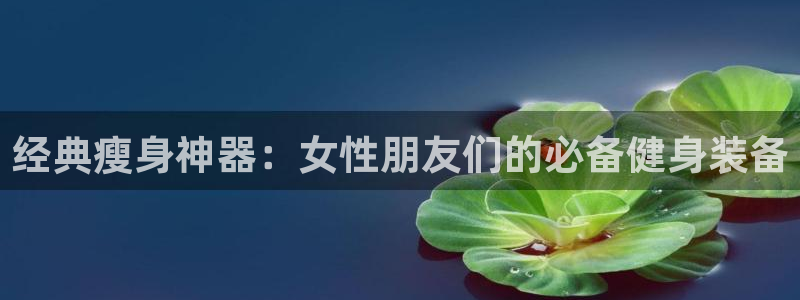 fb体育平台是正规平台吗：经典瘦身神器：女性朋友们的