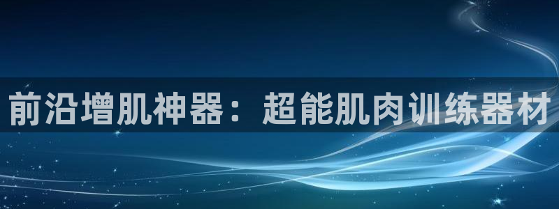 fb体育平台注册流程视频：前沿增肌神器：超能肌肉训练器材
