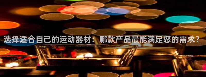 海南fb体育：选择适合自己的运动器材：哪款产品最能满足您的需