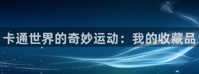 海南fb体育：卡通世界的奇妙运动：我的收藏品