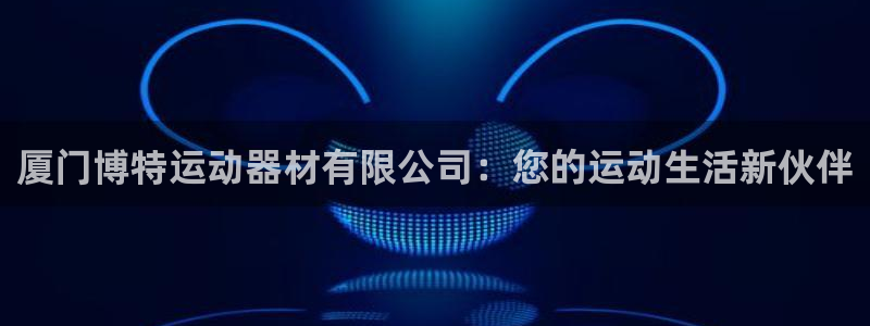 fb体育开户：厦门博特运动器材有限公司：您的运动生活新伙伴